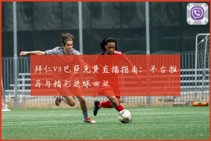 拜仁vs巴萨免费直播指南：平台推荐与精彩进球回放
