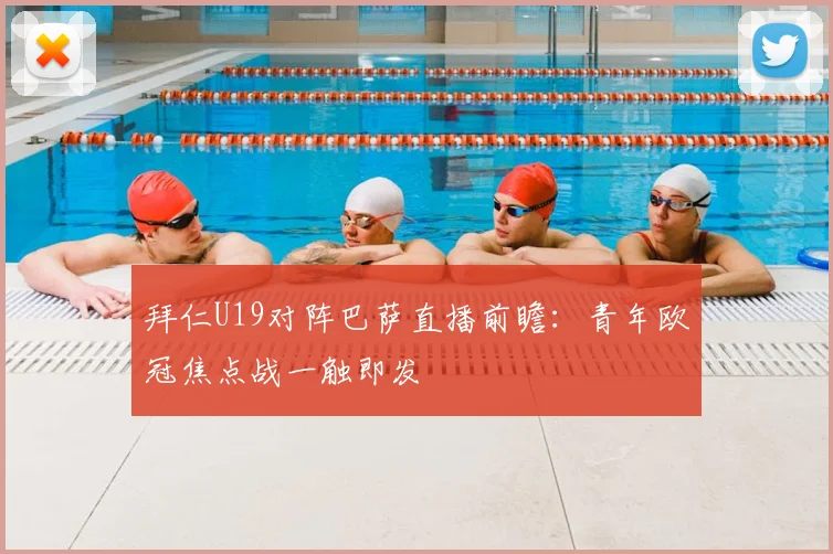 拜仁U19对阵巴萨直播前瞻：青年欧冠焦点战一触即发