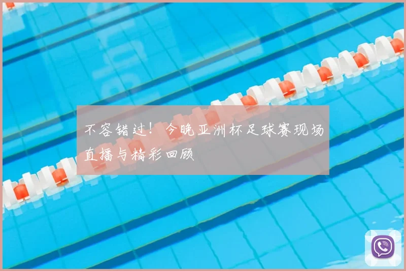 不容错过！今晚亚洲杯足球赛现场直播与精彩回顾