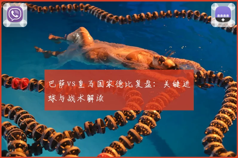 巴萨vs皇马国家德比复盘:关键进球与战术解读