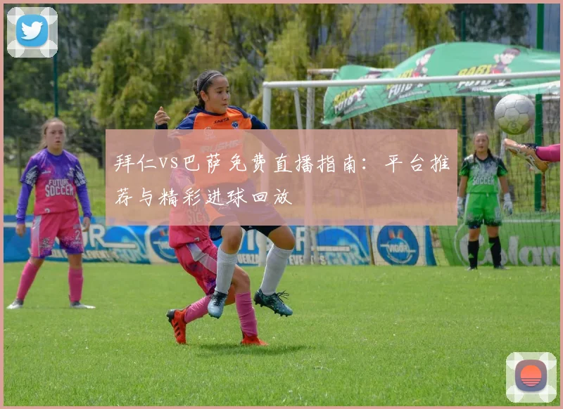 拜仁vs巴萨免费直播指南：平台推荐与精彩进球回放